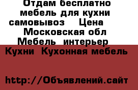 Отдам бесплатно мебель для кухни, самовывоз. › Цена ­ 1 - Московская обл. Мебель, интерьер » Кухни. Кухонная мебель   